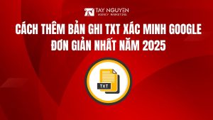 Cách thêm bản ghi TXT xác minh Google đơn giản nhất năm 2025